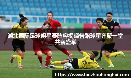 湖北国际足球明星赛阵容揭晓各路球星齐聚一堂共襄盛举